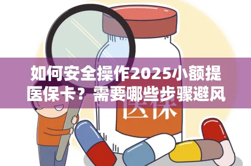 如何安全操作2025小额提医保卡？需要哪些步骤避风险？